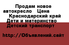 Продам новое автокресло › Цена ­ 4 500 - Краснодарский край Дети и материнство » Детский транспорт   